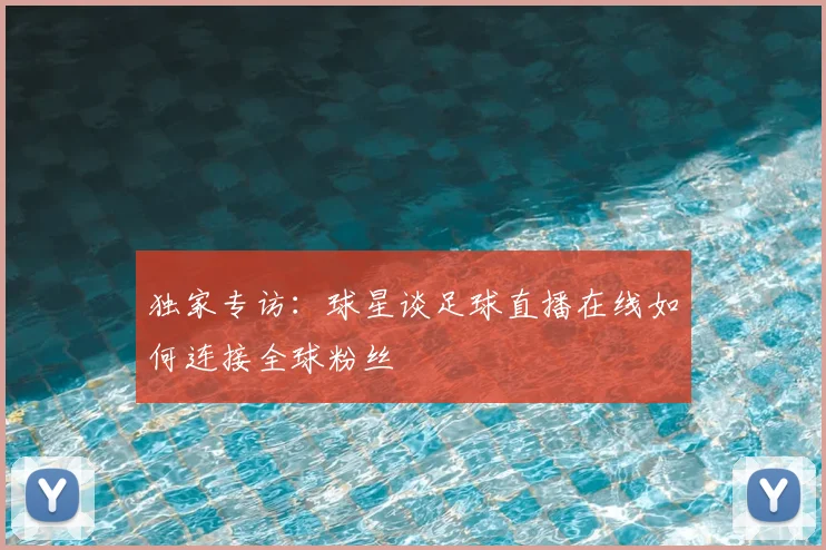 独家专访：球星谈足球直播在线如何连接全球粉丝