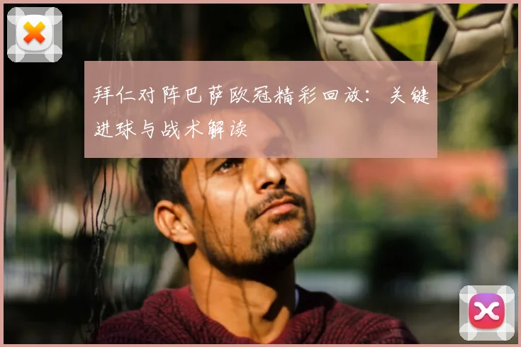 拜仁对阵巴萨欧冠精彩回放：关键进球与战术解读