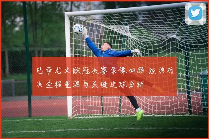 巴萨尤文欧冠决赛录像回顾 经典对决全程重温与关键进球分析