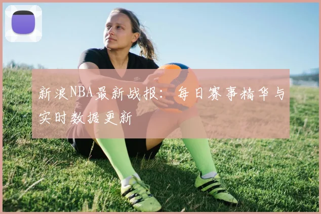 新浪NBA最新战报：每日赛事精华与实时数据更新