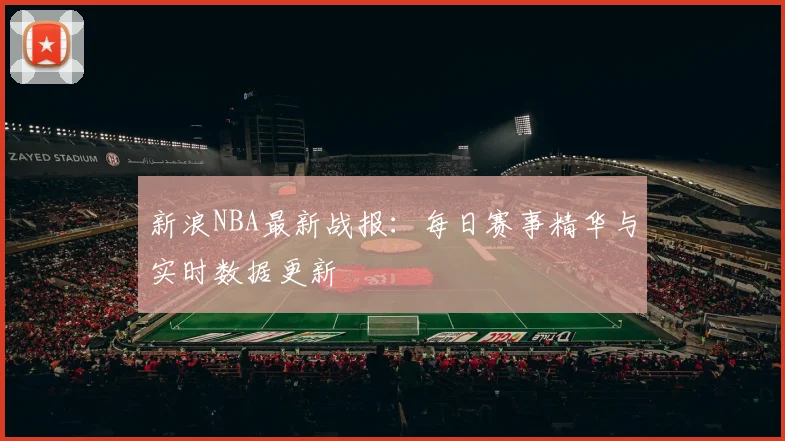 新浪NBA最新战报：每日赛事精华与实时数据更新