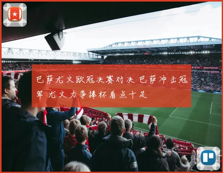 巴萨尤文欧冠决赛对决 巴萨冲击冠军 尤文力争捧杯看点十足