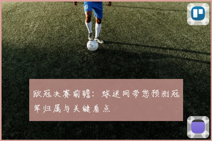 欧冠决赛前瞻：球迷网带您预测冠军归属与关键看点