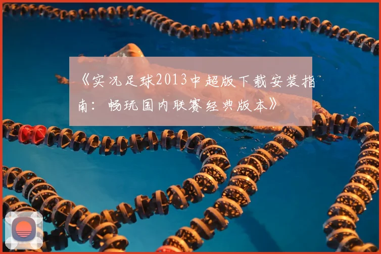 《实况足球2013中超版下载安装指南：畅玩国内联赛经典版本》