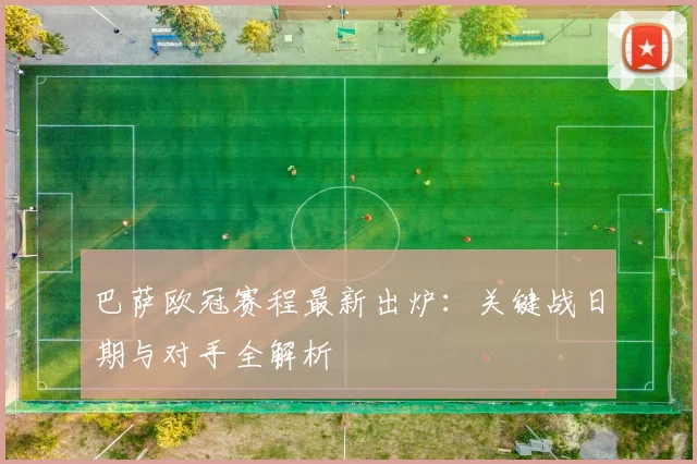 巴萨欧冠赛程最新出炉：关键战日期与对手全解析