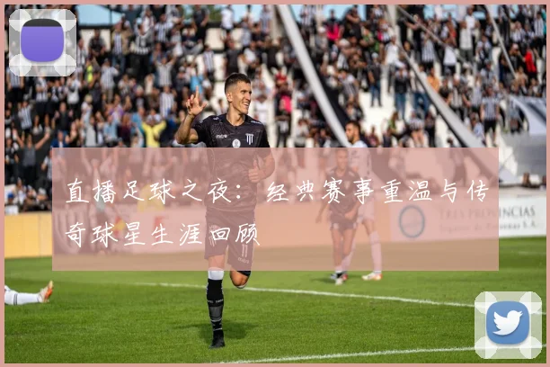 直播足球之夜：经典赛事重温与传奇球星生涯回顾