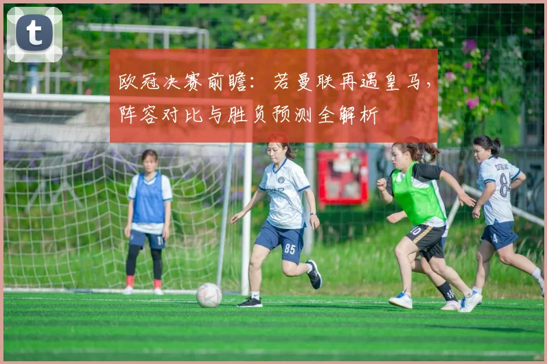 欧冠决赛前瞻：若曼联再遇皇马，阵容对比与胜负预测全解析