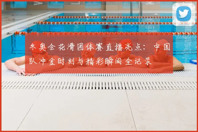 冬奥会花滑团体赛直播亮点：中国队冲金时刻与精彩瞬间全记录