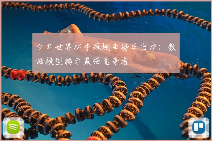 今年世界杯夺冠概率榜单出炉：数据模型揭示最强竞争者