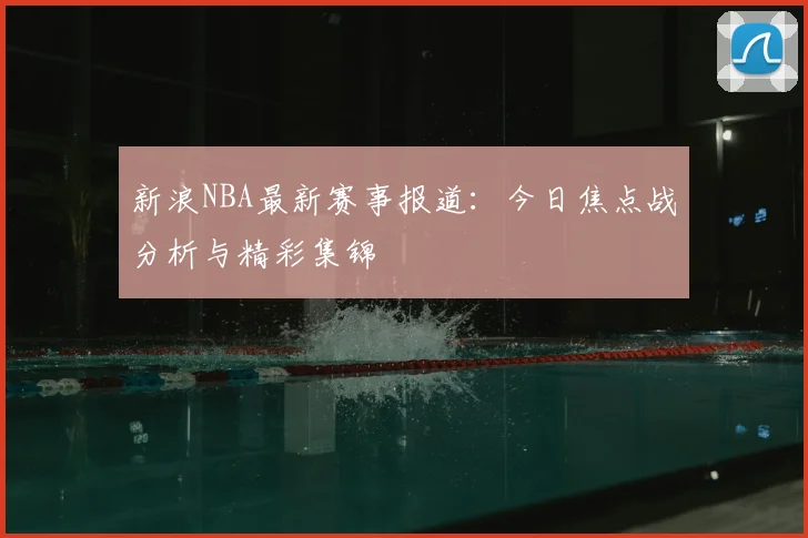 新浪NBA最新赛事报道：今日焦点战分析与精彩集锦