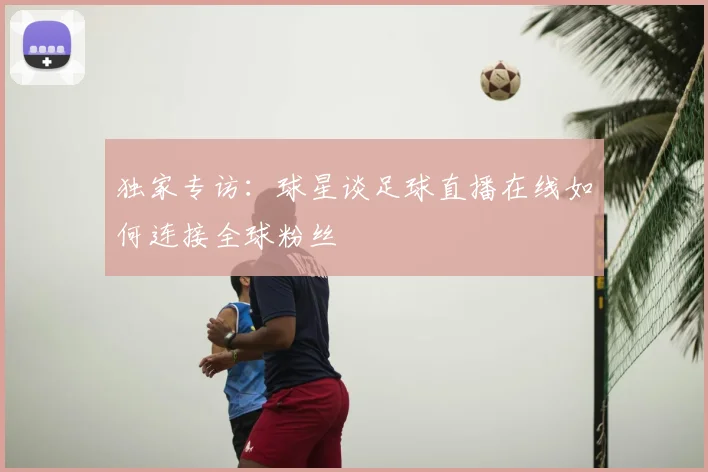 独家专访：球星谈足球直播在线如何连接全球粉丝
